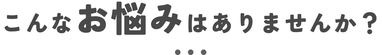 こんなお悩みはありませんか？