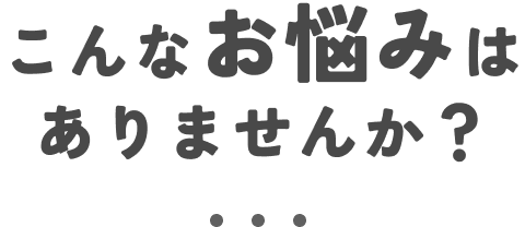 こんなお悩みはありませんか？