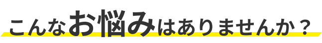 こんなお悩みはありませんか？